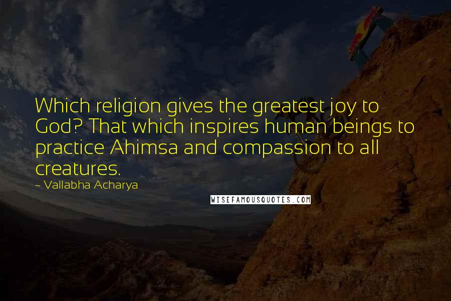 Vallabha Acharya Quotes: Which religion gives the greatest joy to God? That which inspires human beings to practice Ahimsa and compassion to all creatures.