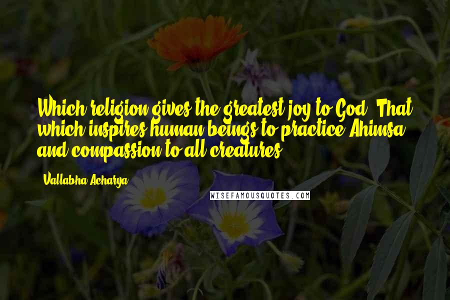 Vallabha Acharya Quotes: Which religion gives the greatest joy to God? That which inspires human beings to practice Ahimsa and compassion to all creatures.