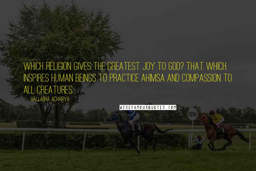 Vallabha Acharya Quotes: Which religion gives the greatest joy to God? That which inspires human beings to practice Ahimsa and compassion to all creatures.