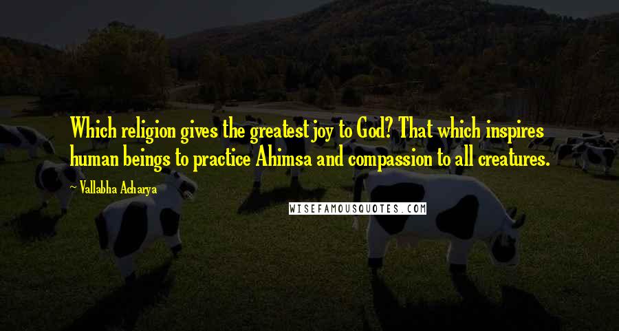 Vallabha Acharya Quotes: Which religion gives the greatest joy to God? That which inspires human beings to practice Ahimsa and compassion to all creatures.