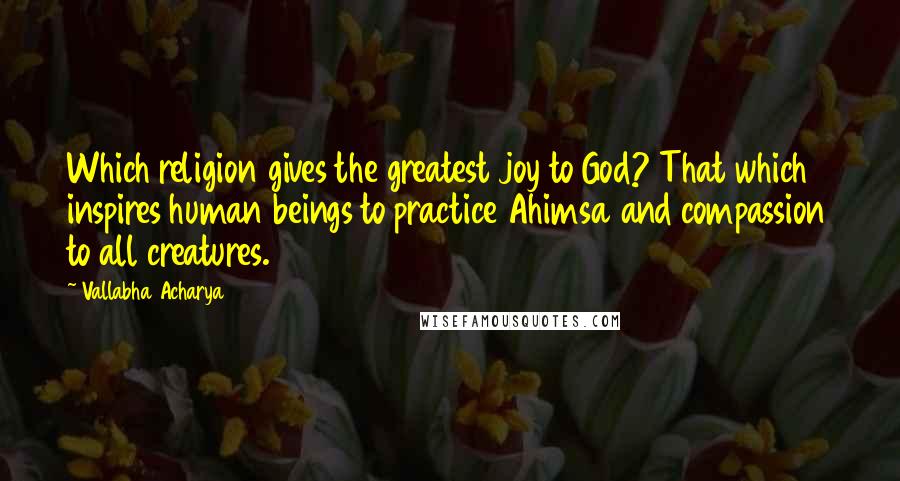 Vallabha Acharya Quotes: Which religion gives the greatest joy to God? That which inspires human beings to practice Ahimsa and compassion to all creatures.