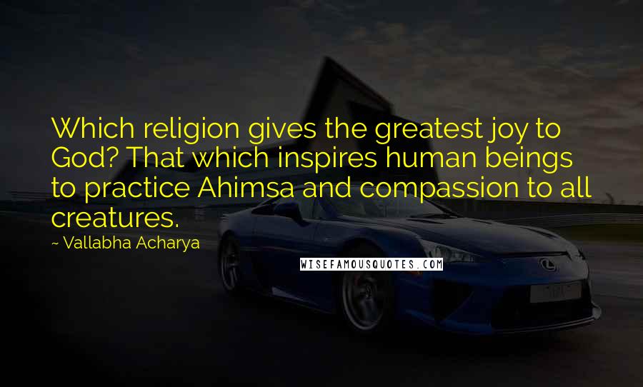 Vallabha Acharya Quotes: Which religion gives the greatest joy to God? That which inspires human beings to practice Ahimsa and compassion to all creatures.