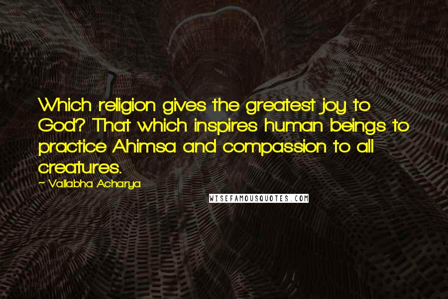 Vallabha Acharya Quotes: Which religion gives the greatest joy to God? That which inspires human beings to practice Ahimsa and compassion to all creatures.