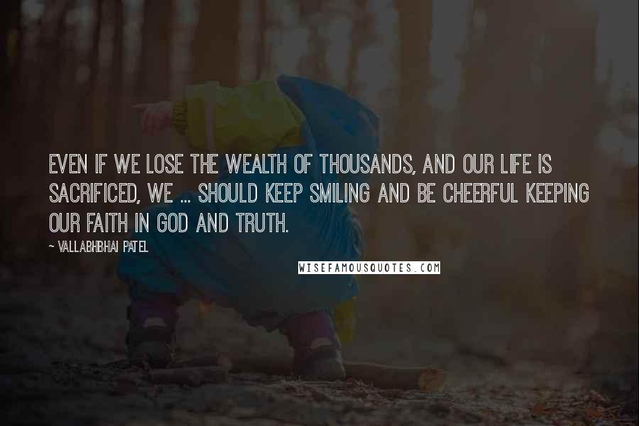 Vallabhbhai Patel Quotes: Even if we lose the wealth of thousands, and our life is sacrificed, we ... should keep smiling and be cheerful keeping our faith in God and Truth.