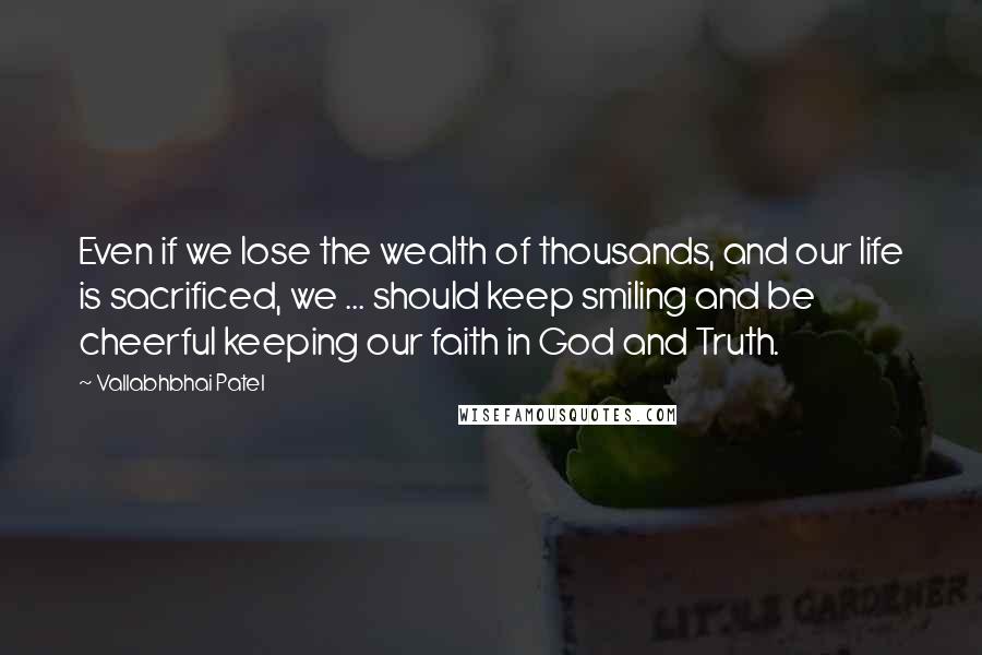 Vallabhbhai Patel Quotes: Even if we lose the wealth of thousands, and our life is sacrificed, we ... should keep smiling and be cheerful keeping our faith in God and Truth.