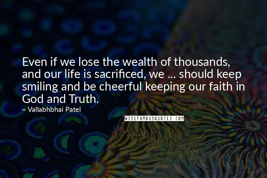 Vallabhbhai Patel Quotes: Even if we lose the wealth of thousands, and our life is sacrificed, we ... should keep smiling and be cheerful keeping our faith in God and Truth.