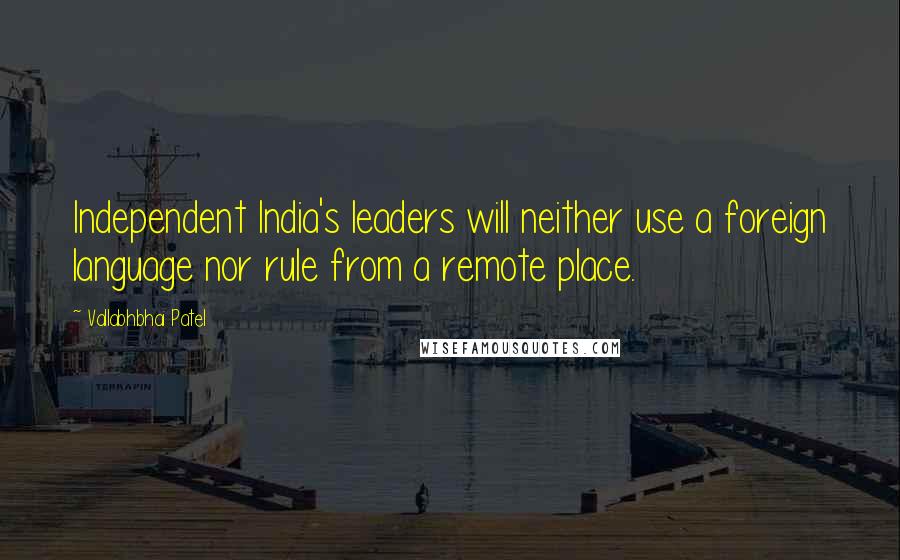 Vallabhbhai Patel Quotes: Independent India's leaders will neither use a foreign language nor rule from a remote place.