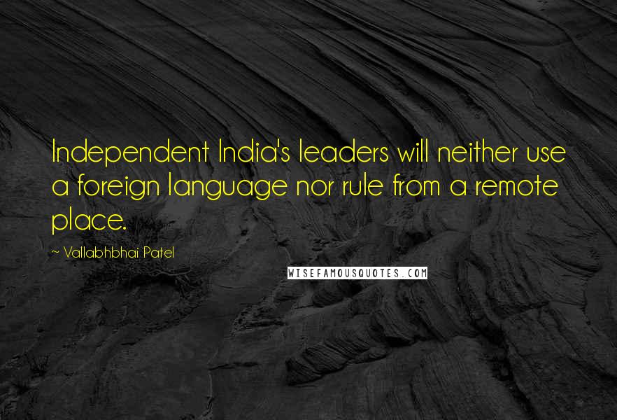 Vallabhbhai Patel Quotes: Independent India's leaders will neither use a foreign language nor rule from a remote place.