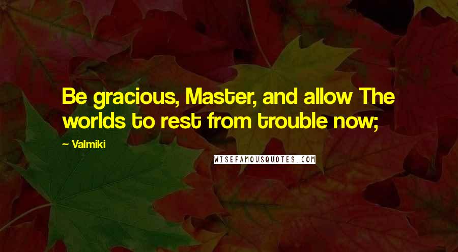 Valmiki Quotes: Be gracious, Master, and allow The worlds to rest from trouble now;