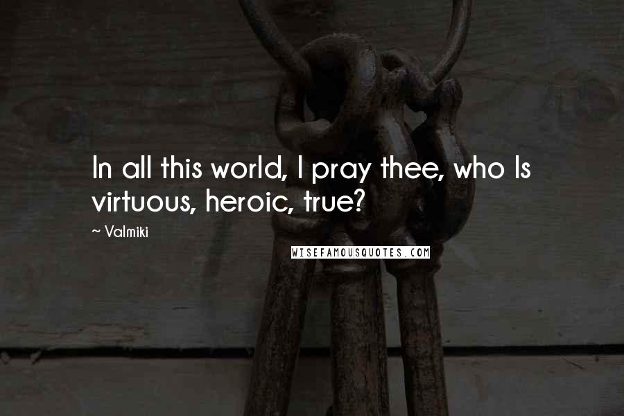 Valmiki Quotes: In all this world, I pray thee, who Is virtuous, heroic, true?