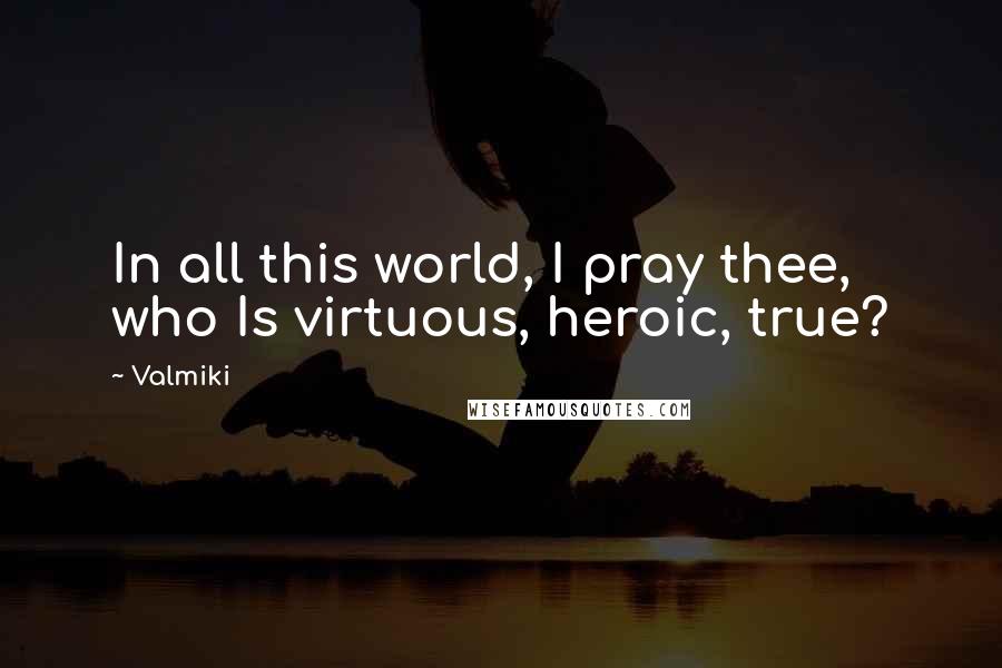 Valmiki Quotes: In all this world, I pray thee, who Is virtuous, heroic, true?