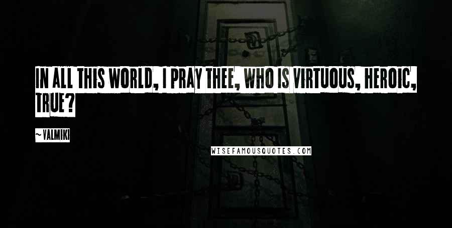 Valmiki Quotes: In all this world, I pray thee, who Is virtuous, heroic, true?