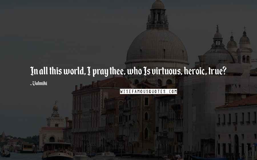 Valmiki Quotes: In all this world, I pray thee, who Is virtuous, heroic, true?