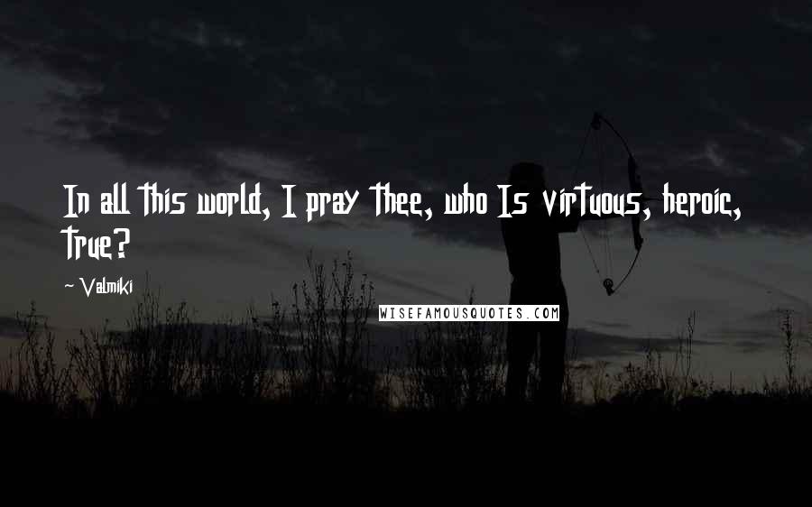 Valmiki Quotes: In all this world, I pray thee, who Is virtuous, heroic, true?