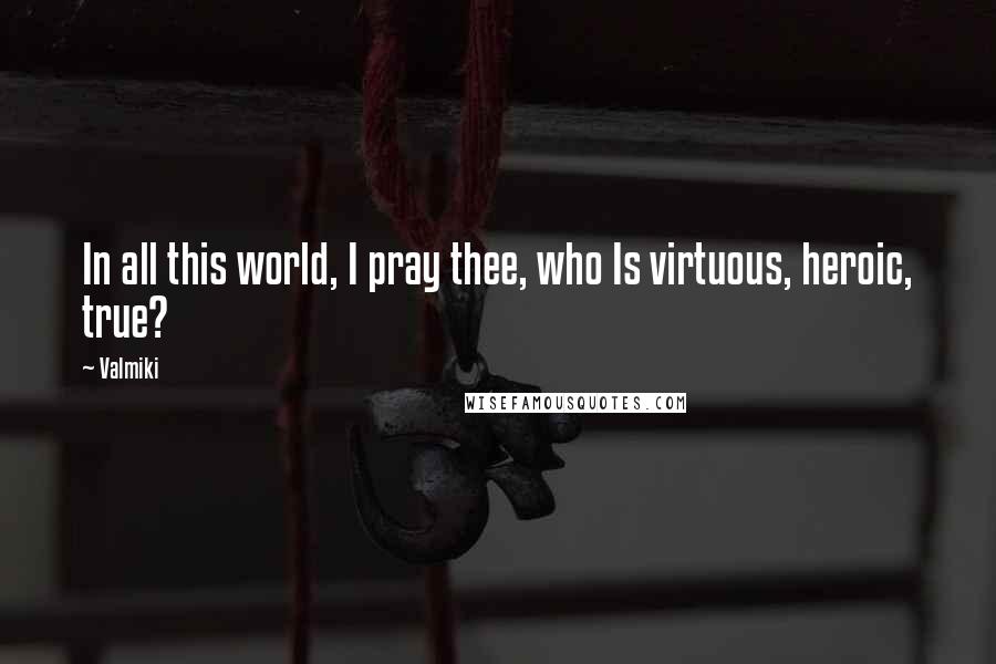 Valmiki Quotes: In all this world, I pray thee, who Is virtuous, heroic, true?