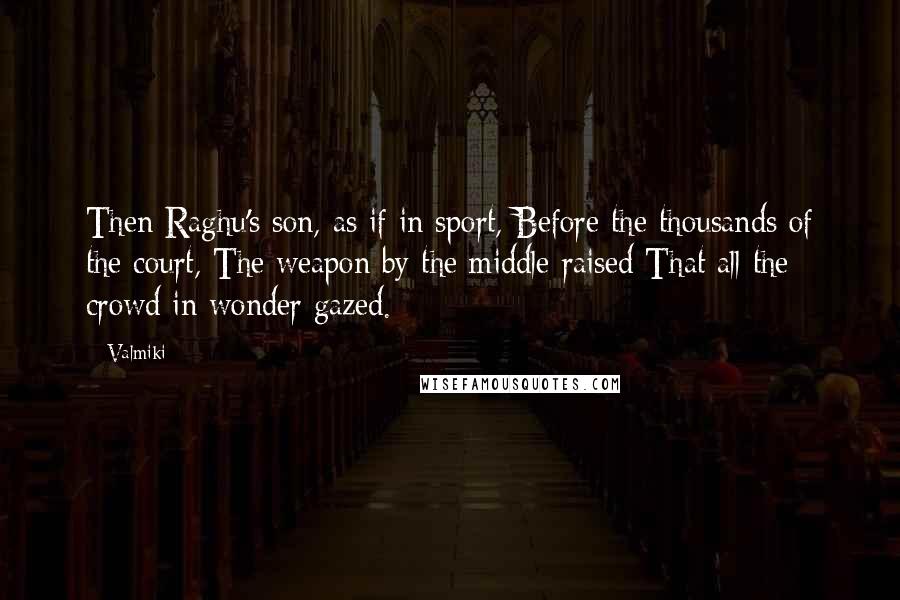 Valmiki Quotes: Then Raghu's son, as if in sport, Before the thousands of the court, The weapon by the middle raised That all the crowd in wonder gazed.