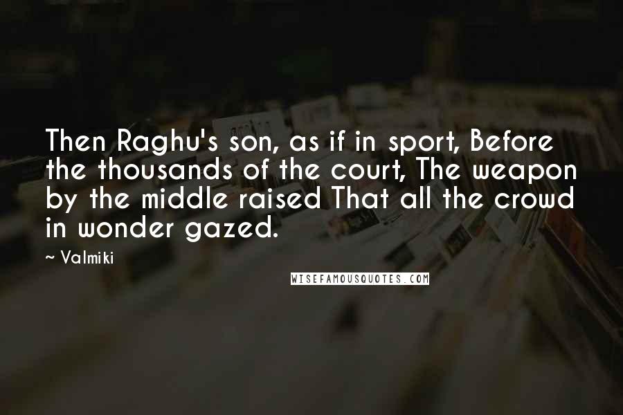 Valmiki Quotes: Then Raghu's son, as if in sport, Before the thousands of the court, The weapon by the middle raised That all the crowd in wonder gazed.