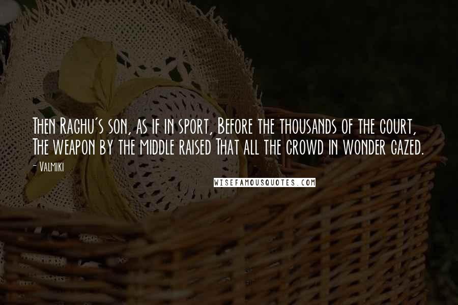 Valmiki Quotes: Then Raghu's son, as if in sport, Before the thousands of the court, The weapon by the middle raised That all the crowd in wonder gazed.