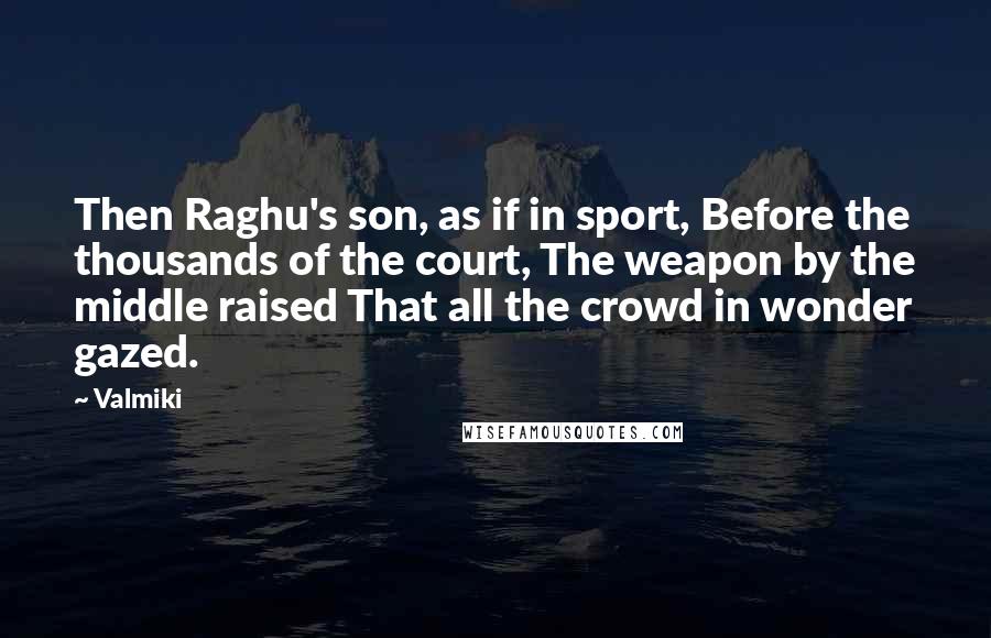 Valmiki Quotes: Then Raghu's son, as if in sport, Before the thousands of the court, The weapon by the middle raised That all the crowd in wonder gazed.