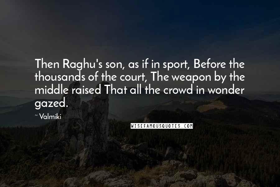 Valmiki Quotes: Then Raghu's son, as if in sport, Before the thousands of the court, The weapon by the middle raised That all the crowd in wonder gazed.