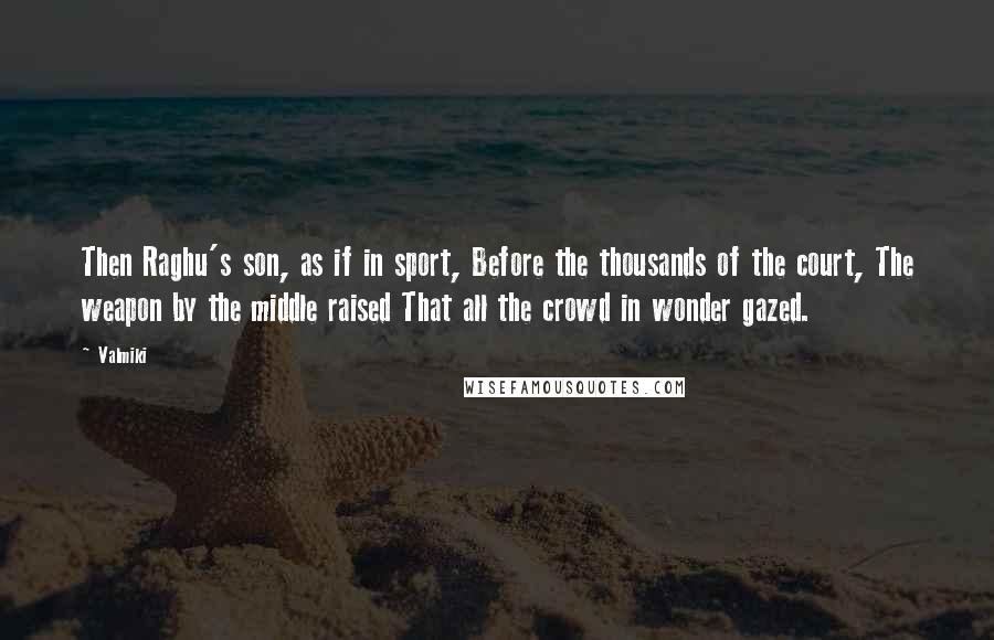 Valmiki Quotes: Then Raghu's son, as if in sport, Before the thousands of the court, The weapon by the middle raised That all the crowd in wonder gazed.