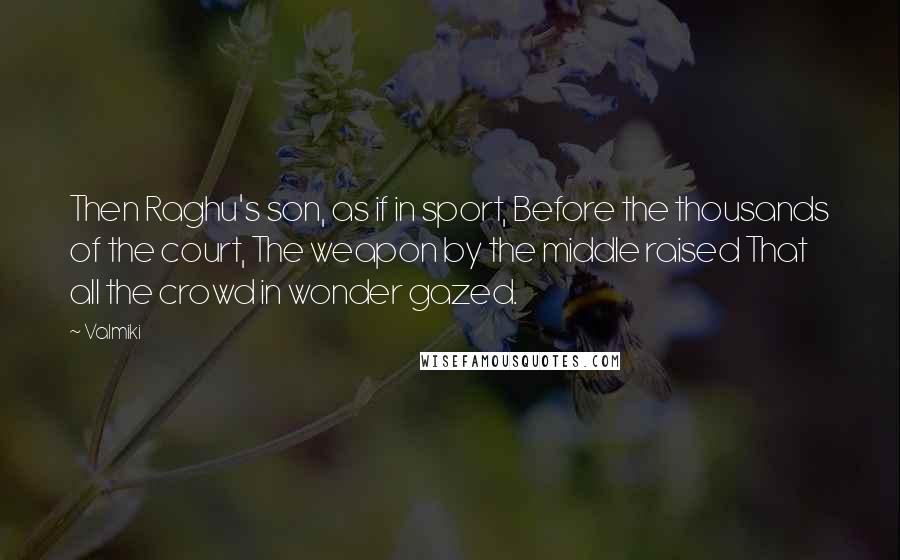 Valmiki Quotes: Then Raghu's son, as if in sport, Before the thousands of the court, The weapon by the middle raised That all the crowd in wonder gazed.