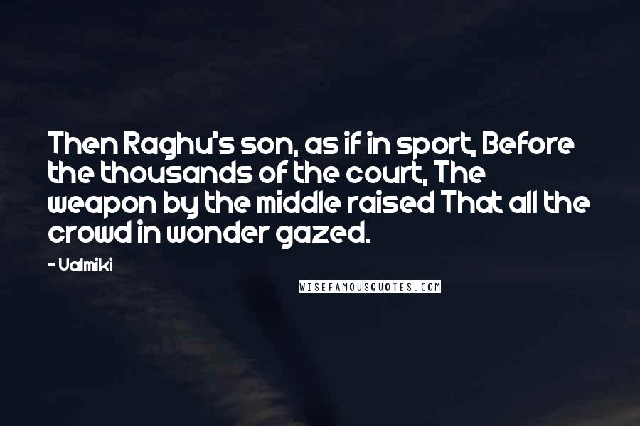 Valmiki Quotes: Then Raghu's son, as if in sport, Before the thousands of the court, The weapon by the middle raised That all the crowd in wonder gazed.