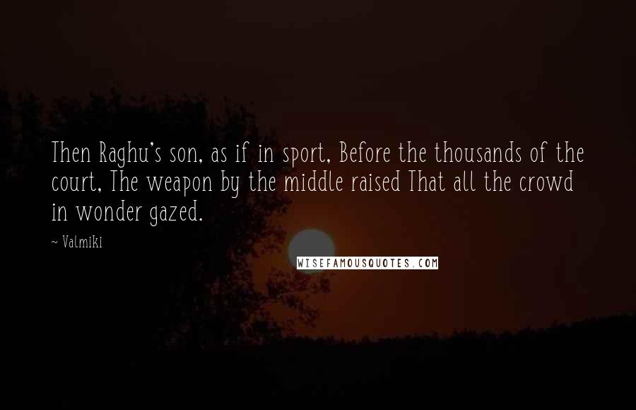 Valmiki Quotes: Then Raghu's son, as if in sport, Before the thousands of the court, The weapon by the middle raised That all the crowd in wonder gazed.