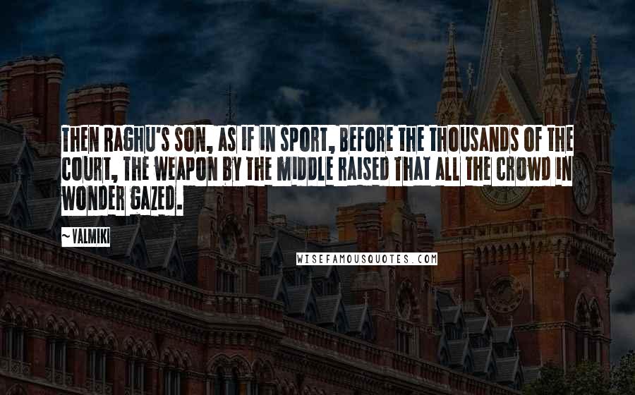 Valmiki Quotes: Then Raghu's son, as if in sport, Before the thousands of the court, The weapon by the middle raised That all the crowd in wonder gazed.