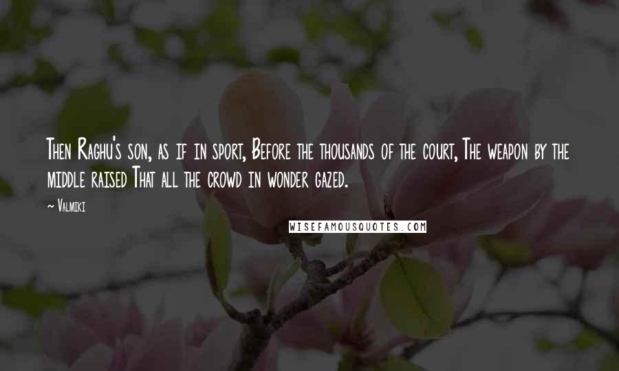 Valmiki Quotes: Then Raghu's son, as if in sport, Before the thousands of the court, The weapon by the middle raised That all the crowd in wonder gazed.