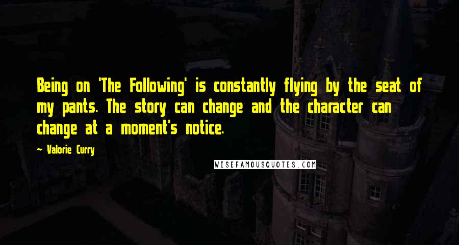 Valorie Curry Quotes: Being on 'The Following' is constantly flying by the seat of my pants. The story can change and the character can change at a moment's notice.