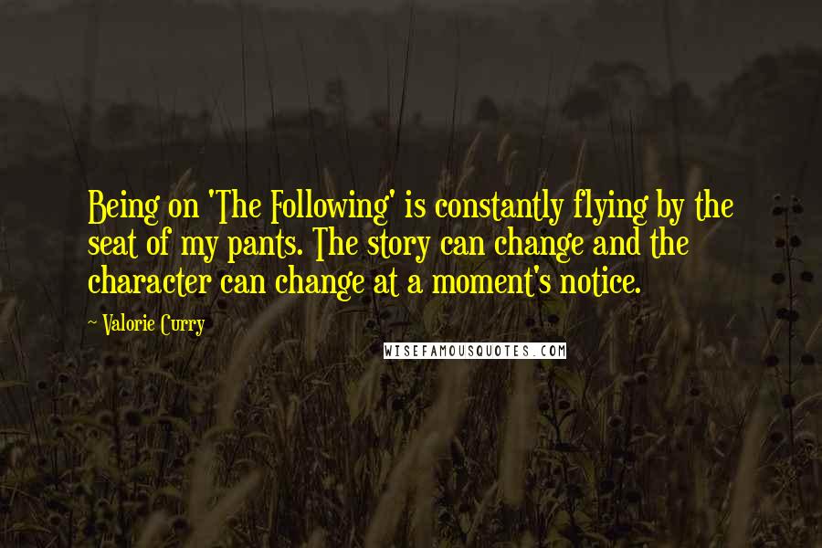 Valorie Curry Quotes: Being on 'The Following' is constantly flying by the seat of my pants. The story can change and the character can change at a moment's notice.