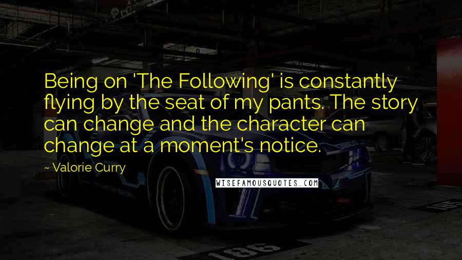 Valorie Curry Quotes: Being on 'The Following' is constantly flying by the seat of my pants. The story can change and the character can change at a moment's notice.