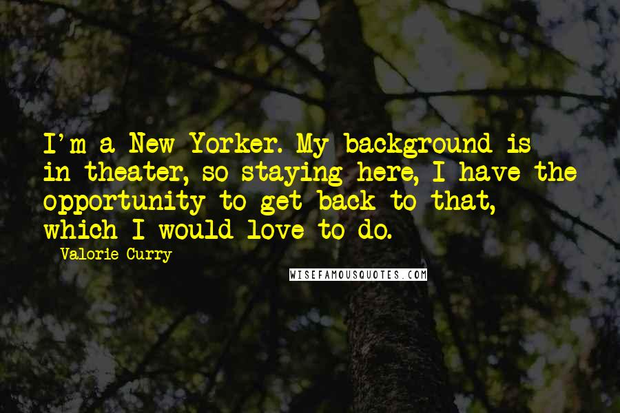 Valorie Curry Quotes: I'm a New Yorker. My background is in theater, so staying here, I have the opportunity to get back to that, which I would love to do.