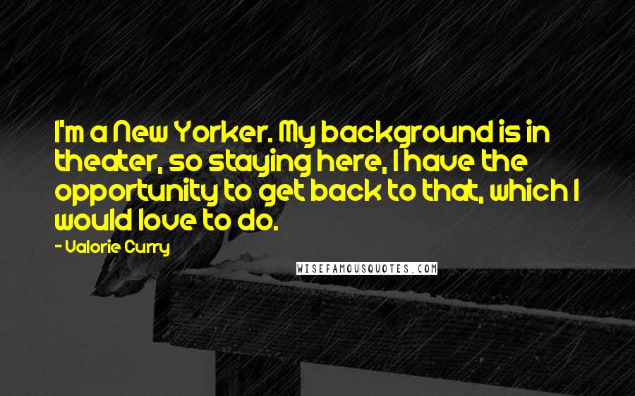 Valorie Curry Quotes: I'm a New Yorker. My background is in theater, so staying here, I have the opportunity to get back to that, which I would love to do.