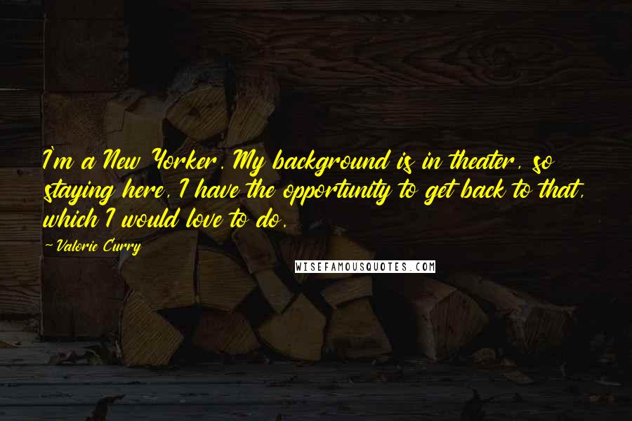 Valorie Curry Quotes: I'm a New Yorker. My background is in theater, so staying here, I have the opportunity to get back to that, which I would love to do.