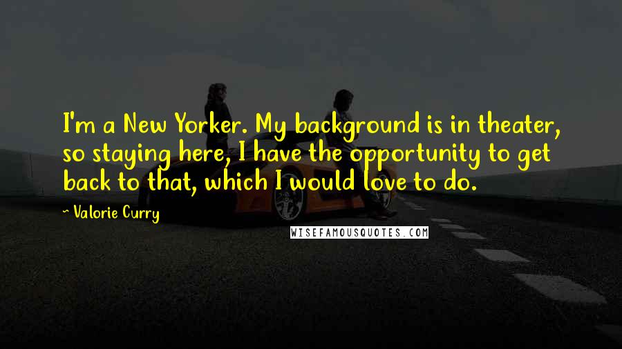 Valorie Curry Quotes: I'm a New Yorker. My background is in theater, so staying here, I have the opportunity to get back to that, which I would love to do.