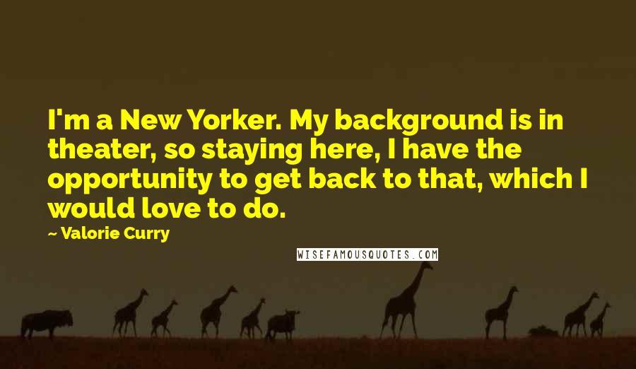 Valorie Curry Quotes: I'm a New Yorker. My background is in theater, so staying here, I have the opportunity to get back to that, which I would love to do.