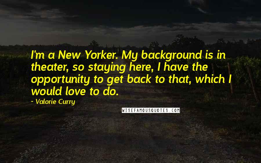 Valorie Curry Quotes: I'm a New Yorker. My background is in theater, so staying here, I have the opportunity to get back to that, which I would love to do.