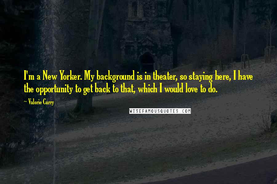 Valorie Curry Quotes: I'm a New Yorker. My background is in theater, so staying here, I have the opportunity to get back to that, which I would love to do.