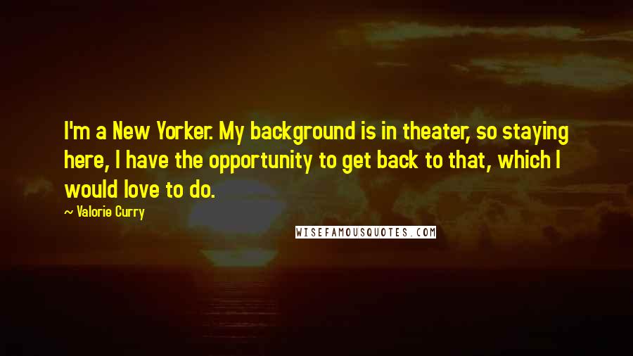 Valorie Curry Quotes: I'm a New Yorker. My background is in theater, so staying here, I have the opportunity to get back to that, which I would love to do.