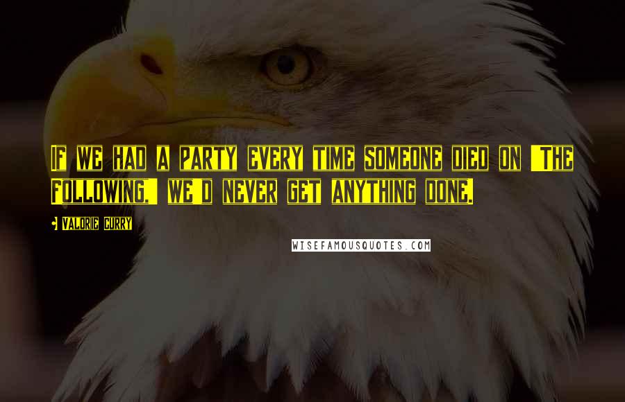 Valorie Curry Quotes: If we had a party every time someone died on 'The Following,' we'd never get anything done.