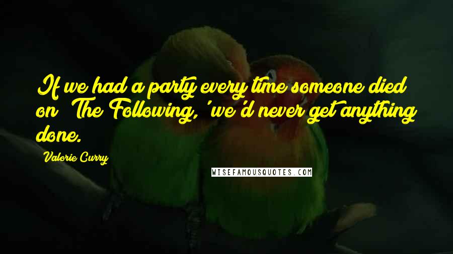 Valorie Curry Quotes: If we had a party every time someone died on 'The Following,' we'd never get anything done.