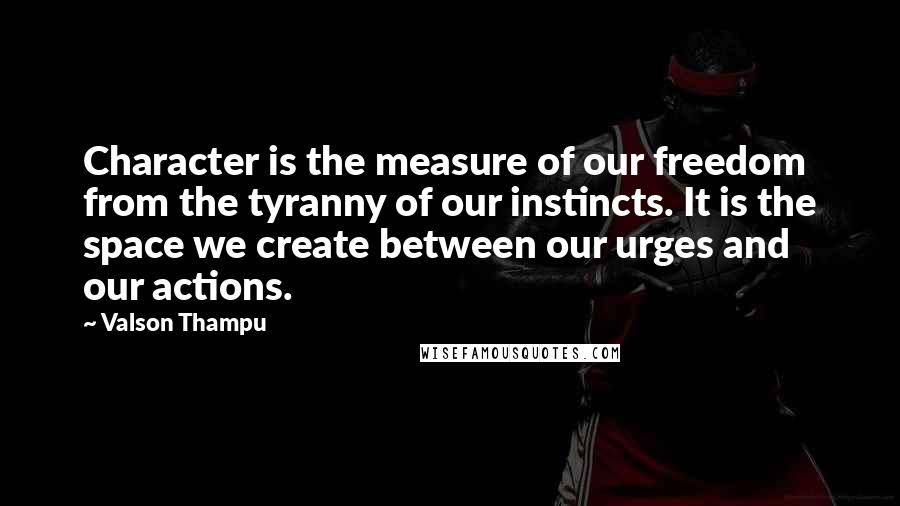 Valson Thampu Quotes: Character is the measure of our freedom from the tyranny of our instincts. It is the space we create between our urges and our actions.