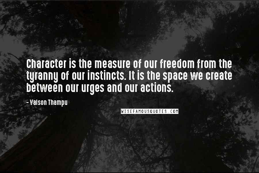 Valson Thampu Quotes: Character is the measure of our freedom from the tyranny of our instincts. It is the space we create between our urges and our actions.