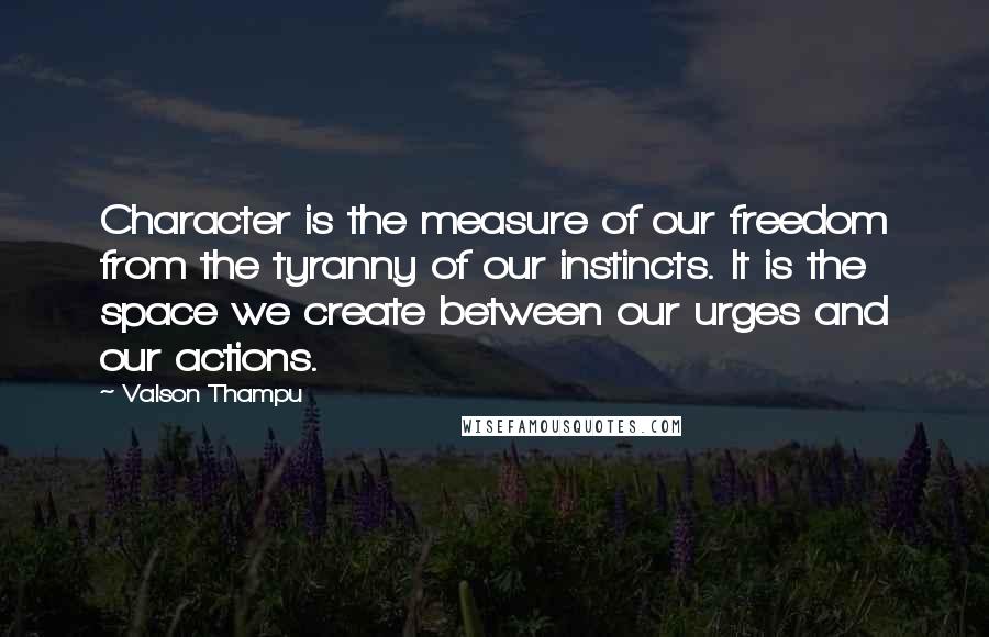 Valson Thampu Quotes: Character is the measure of our freedom from the tyranny of our instincts. It is the space we create between our urges and our actions.