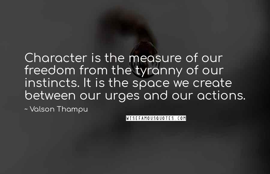 Valson Thampu Quotes: Character is the measure of our freedom from the tyranny of our instincts. It is the space we create between our urges and our actions.