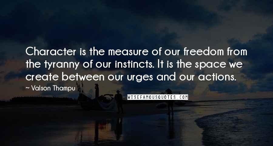 Valson Thampu Quotes: Character is the measure of our freedom from the tyranny of our instincts. It is the space we create between our urges and our actions.