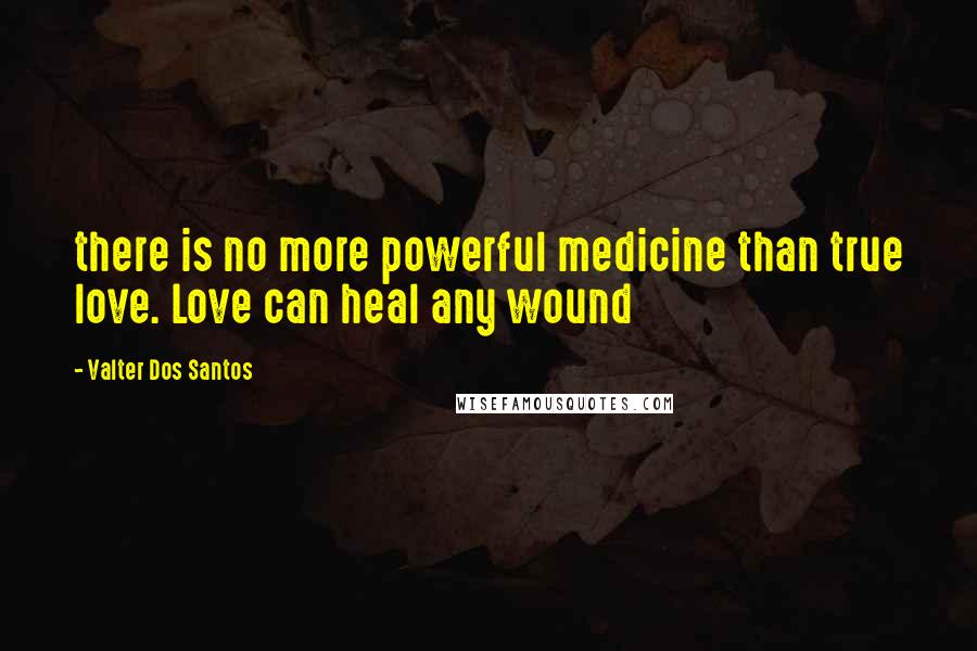 Valter Dos Santos Quotes: there is no more powerful medicine than true love. Love can heal any wound