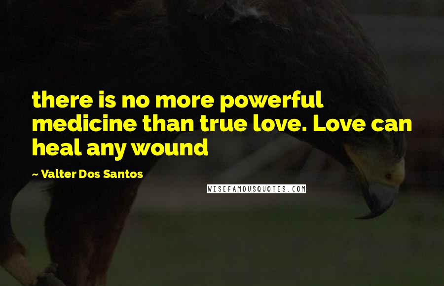 Valter Dos Santos Quotes: there is no more powerful medicine than true love. Love can heal any wound